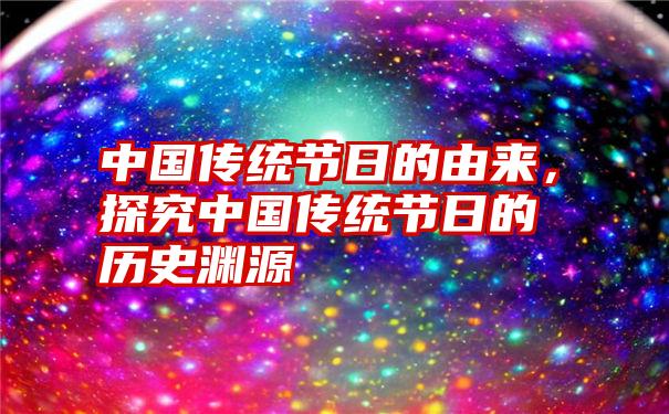 中国传统节日的由来,探究中国传统节日的历史渊源