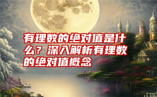 有理数的绝对值是什么？深入解析有理数的绝对值概念