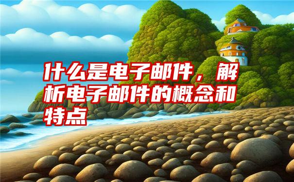 什么是电子邮件,解析电子邮件的概念和特点