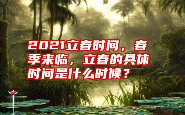 2021立春时间，春季来临，立春的具体时间是什么时候？