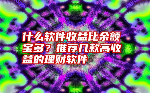 什么软件收益比余额宝多？推荐几款高收益的理财软件