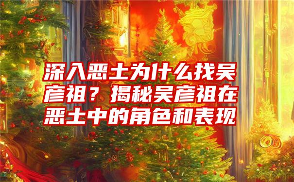 深入恶土为什么找吴彦祖？揭秘吴彦祖在恶土中的角色和表现