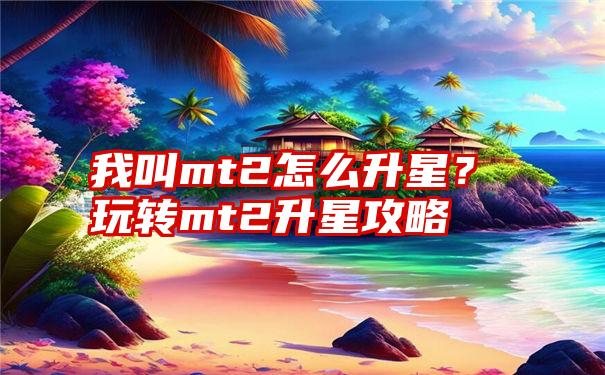 我叫mt2怎么升星？玩转mt2升星攻略