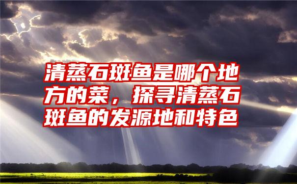 清蒸石斑鱼是哪个地方的菜,探寻清蒸石斑鱼的发源地和特色