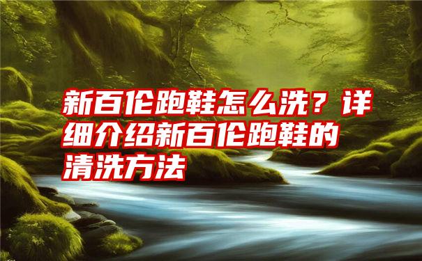 新百伦跑鞋怎么洗？详细介绍新百伦跑鞋的清洗方法