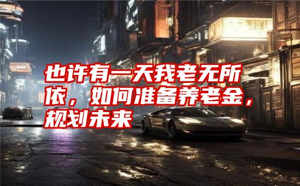 也许有一天我老无所依,如何准备养老金,规划未来