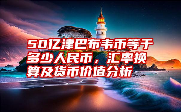 50亿津巴布韦币等于多少人民币，汇率换算及货币价值分析