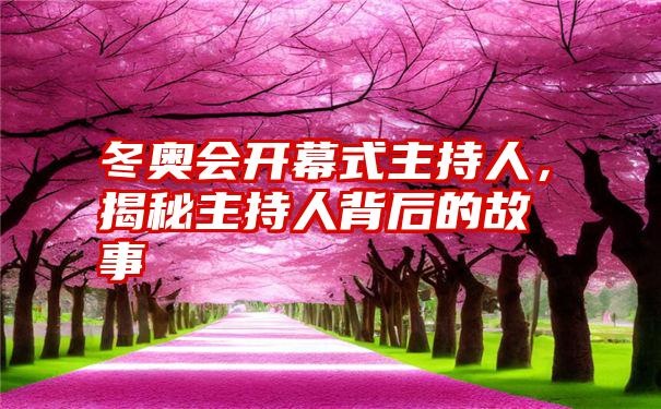 冬奥会开幕式主持人，揭秘主持人背后的故事