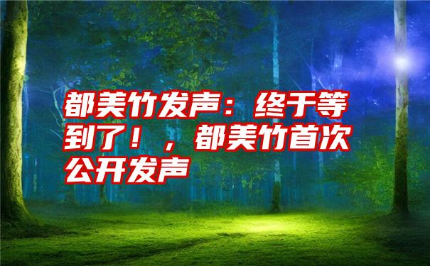 都美竹发声：终于等到了！，都美竹首次公开发声