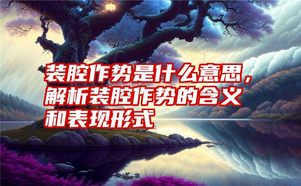 装腔作势是什么意思,解析装腔作势的含义和表现形式