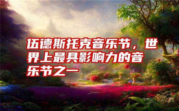 伍德斯托克音乐节，世界上最具影响力的音乐节之一