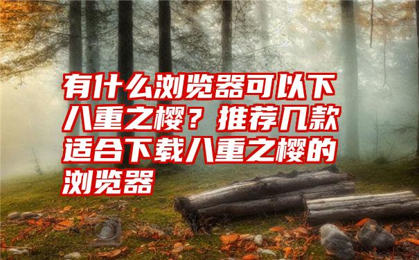 有什么浏览器可以下八重之樱？推荐几款适合下载八重之樱的浏览器