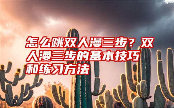 怎么跳双人漫三步？双人漫三步的基本技巧和练习方法