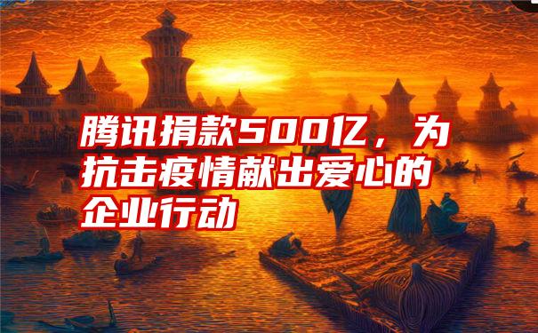 腾讯捐款500亿,为抗击疫情献出爱心的企业行动
