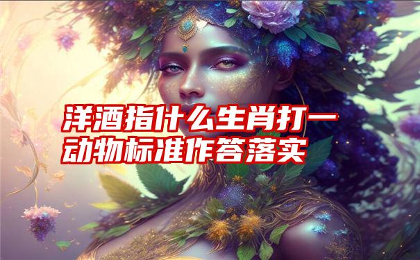 洋酒指什么生肖打一动物标准作答落实