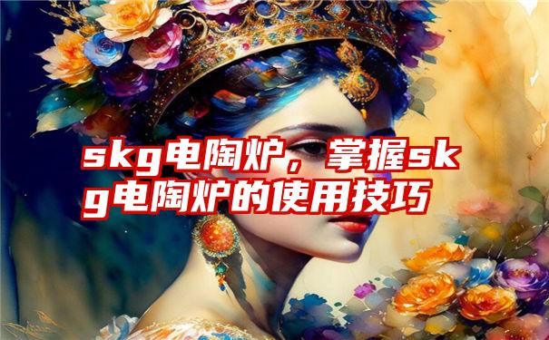 skg电陶炉，掌握skg电陶炉的使用技巧