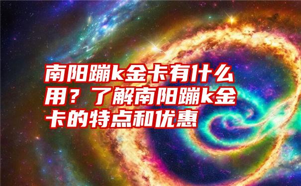 南阳蹦k金卡有什么用？了解南阳蹦k金卡的特点和优惠