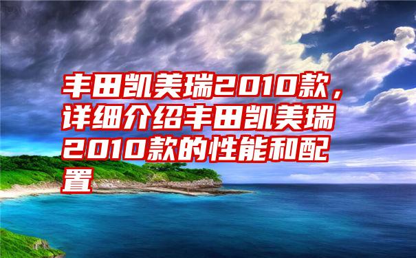 丰田凯美瑞2010款，详细介绍丰田凯美瑞2010款的性能和配置