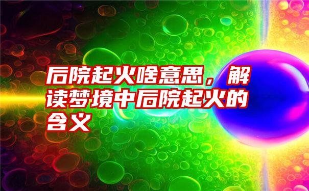 后院起火啥意思，解读梦境中后院起火的含义