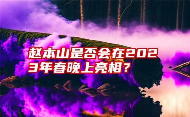 赵本山是否会在2023年春晚上亮相？