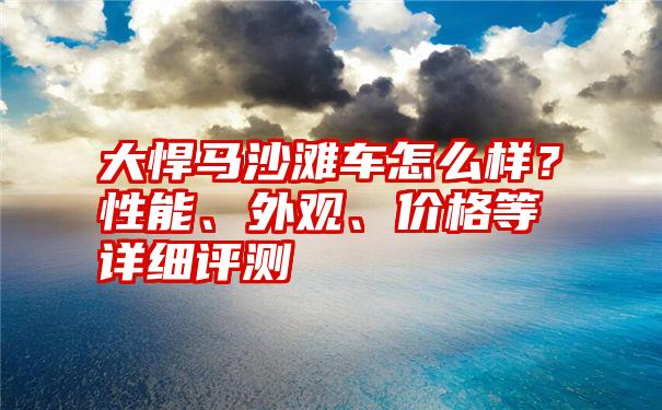 大悍马沙滩车怎么样？性能、外观、价格等详细评测