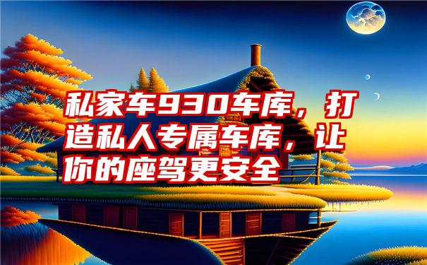 私家车930车库，打造私人专属车库，让你的座驾更安全