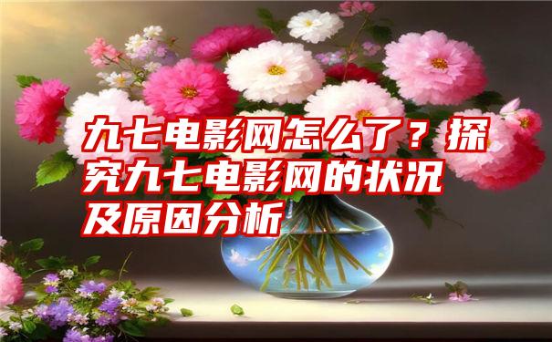 九七电影网怎么了？探究九七电影网的状况及原因分析