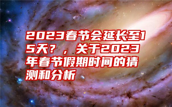 2023春节会延长至15天？，关于2023年春节假期时间的猜测和分析