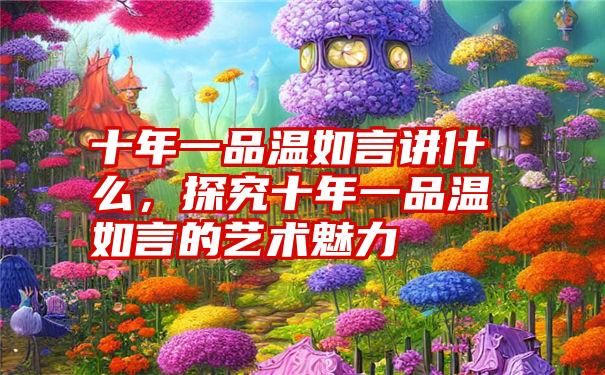 十年一品温如言讲什么，探究十年一品温如言的艺术魅力