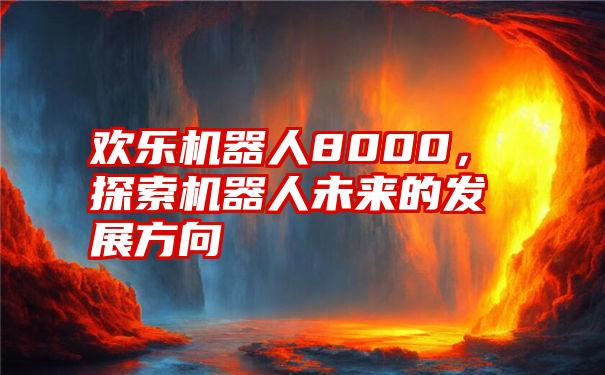 欢乐机器人8000，探索机器人未来的发展方向