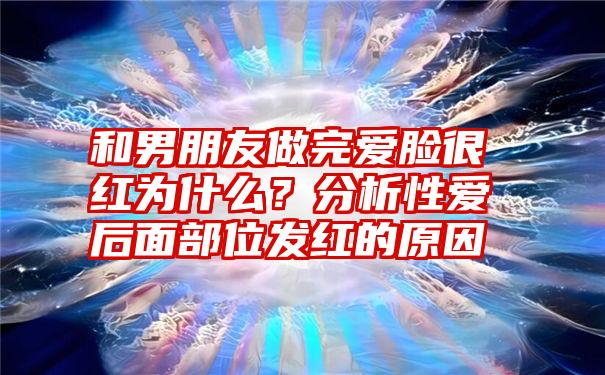 和男朋友做完爱脸很红为什么？分析性爱后面部位发红的原因