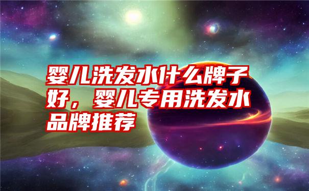 婴儿洗发水什么牌子好,婴儿专用洗发水品牌推荐