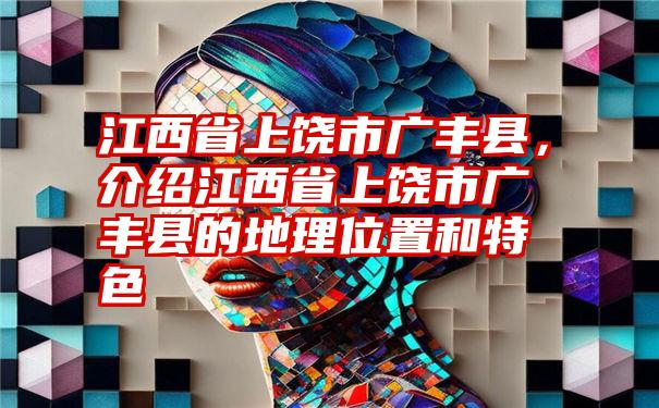 江西省上饶市广丰县，介绍江西省上饶市广丰县的地理位置和特色