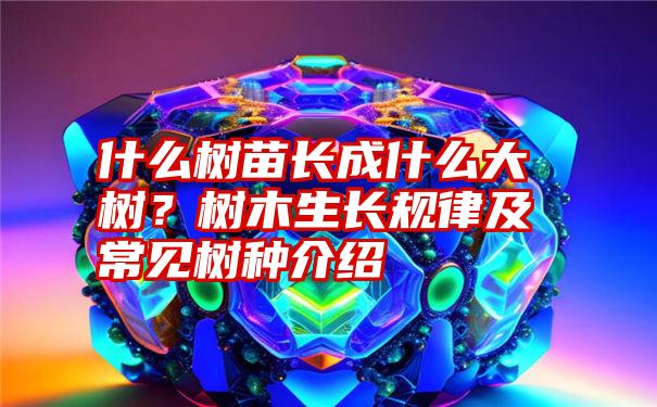 什么树苗长成什么大树？树木生长规律及常见树种介绍