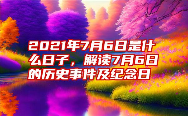 2021年7月6日是什么日子，解读7月6日的历史事件及纪念日