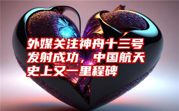 外媒关注神舟十三号发射成功，中国航天史上又一里程碑