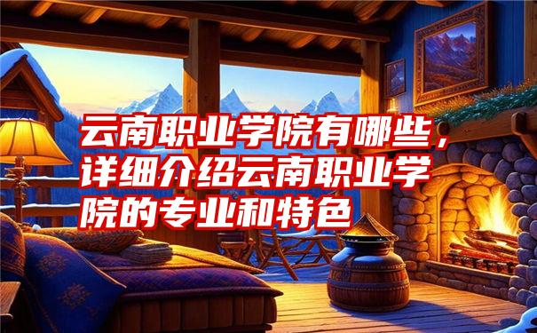 云南职业学院有哪些,详细介绍云南职业学院的专业和特色