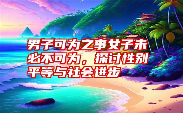 男子可为之事女子未必不可为，探讨性别平等与社会进步