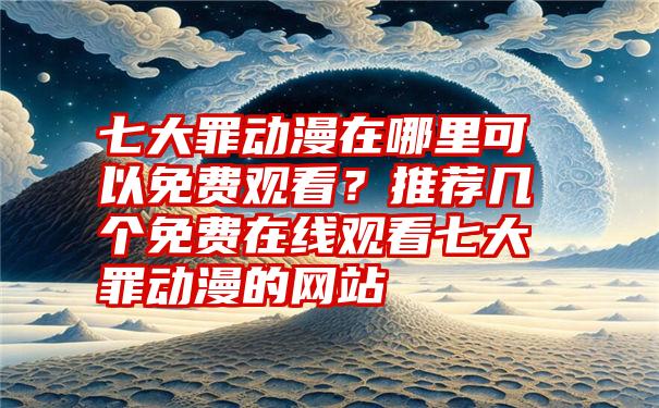 七大罪动漫在哪里可以免费观看？推荐几个免费在线观看七大罪动漫的网站