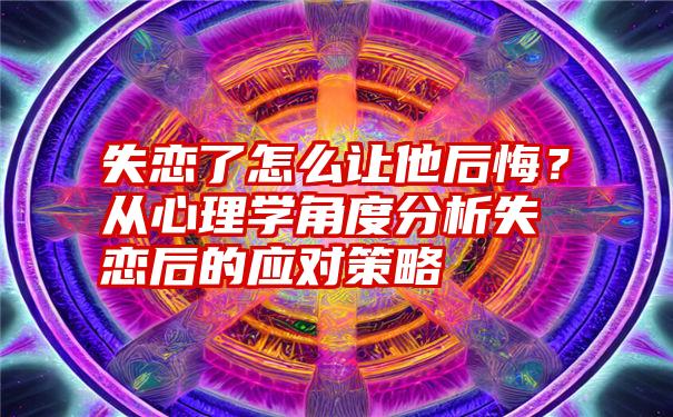 失恋了怎么让他后悔？从心理学角度分析失恋后的应对策略