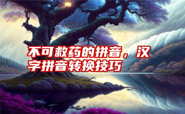 不可救药的拼音，汉字拼音转换技巧