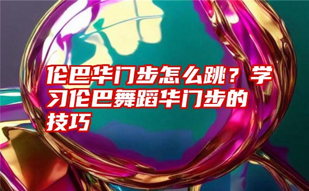 伦巴华门步怎么跳?学习伦巴舞蹈华门步的技巧