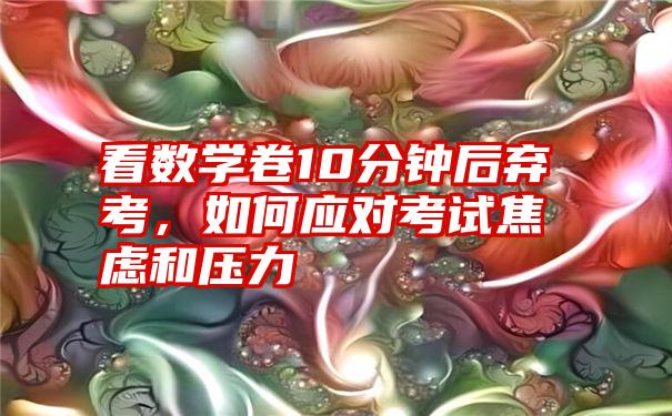 看数学卷10分钟后弃考，如何应对考试焦虑和压力