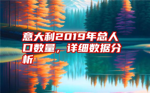 意大利2019年总人口数量，详细数据分析