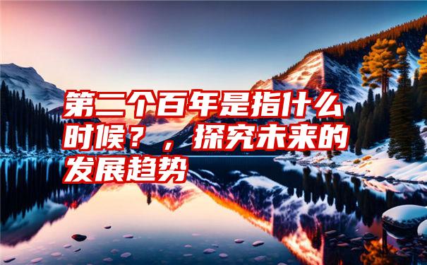 第二个百年是指什么时候？，探究未来的发展趋势