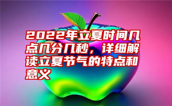 2022年立夏时间几点几分几秒，详细解读立夏节气的特点和意义