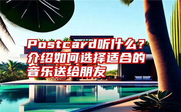 Postcard听什么？介绍如何选择适合的音乐送给朋友