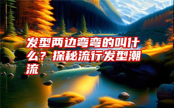 发型两边弯弯的叫什么？探秘流行发型潮流