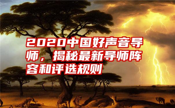 2020中国好声音导师，揭秘最新导师阵容和评选规则