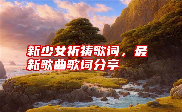 新少女祈祷歌词，最新歌曲歌词分享